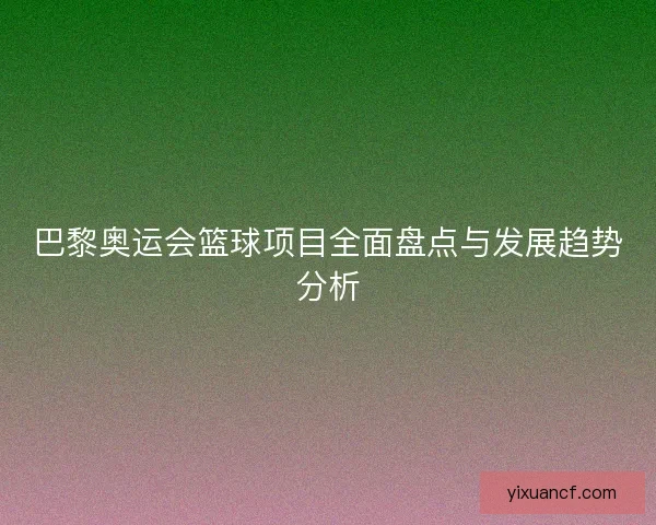 巴黎奥运会篮球项目全面盘点与发展趋势分析